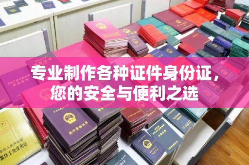 旬阳专业制作各种证件身份证，您的安全与便利之选